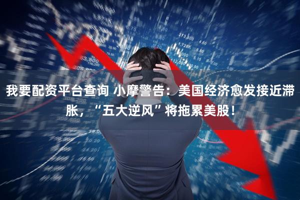 我要配资平台查询 小摩警告：美国经济愈发接近滞胀，“五大逆风”将拖累美股！