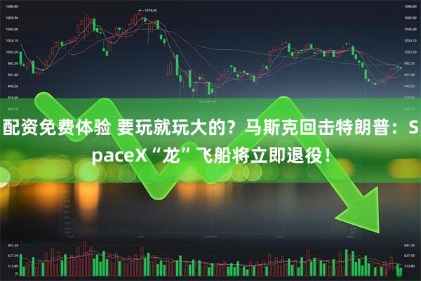 配资免费体验 要玩就玩大的？马斯克回击特朗普：SpaceX“龙”飞船将立即退役！