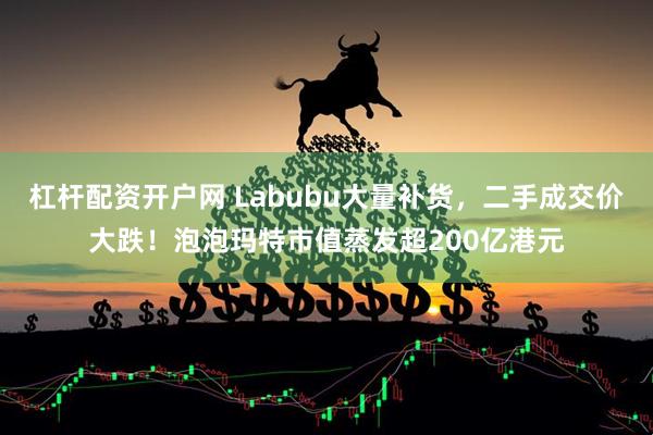 杠杆配资开户网 Labubu大量补货，二手成交价大跌！泡泡玛特市值蒸发超200亿港元