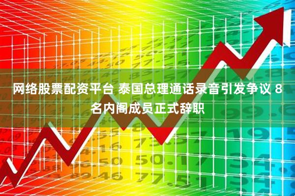 网络股票配资平台 泰国总理通话录音引发争议 8名内阁成员正式辞职