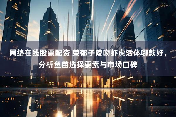 网络在线股票配资 荣郁子陵吻虾虎活体哪款好，分析鱼苗选择要素与市场口碑