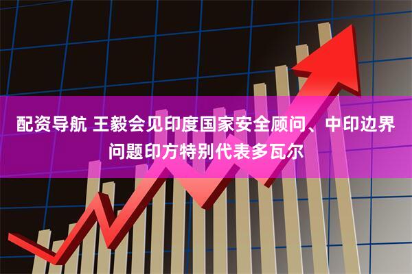 配资导航 王毅会见印度国家安全顾问、中印边界问题印方特别代表多瓦尔