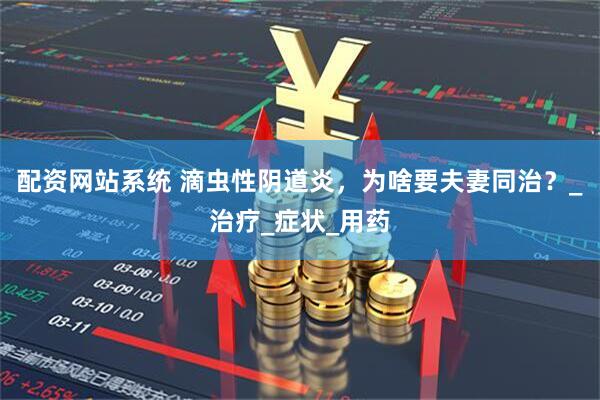 配资网站系统 滴虫性阴道炎，为啥要夫妻同治？_治疗_症状_用药