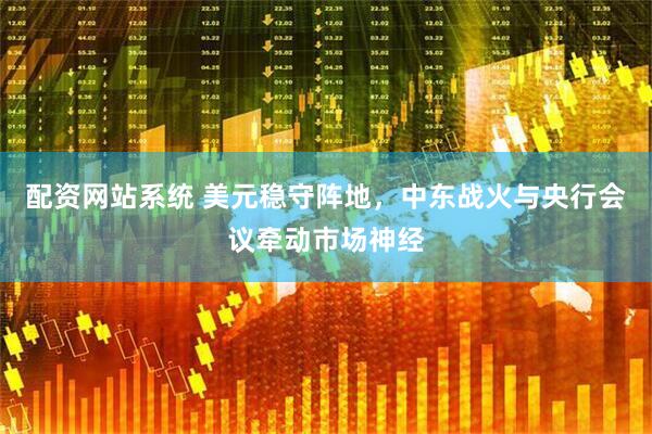 配资网站系统 美元稳守阵地，中东战火与央行会议牵动市场神经