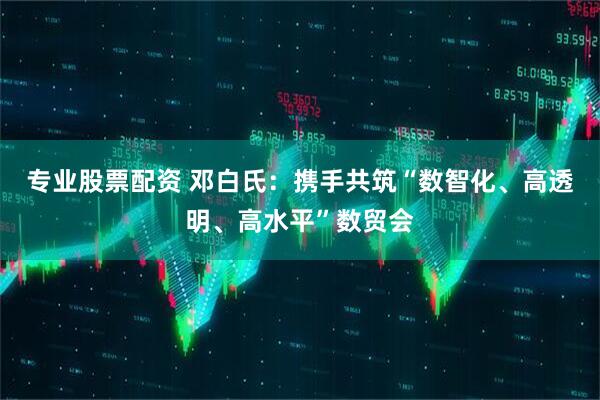 专业股票配资 邓白氏：携手共筑“数智化、高透明、高水平”数贸会