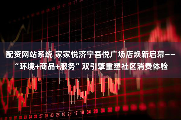 配资网站系统 家家悦济宁吾悦广场店焕新启幕——“环境+商品+服务”双引擎重塑社区消费体验