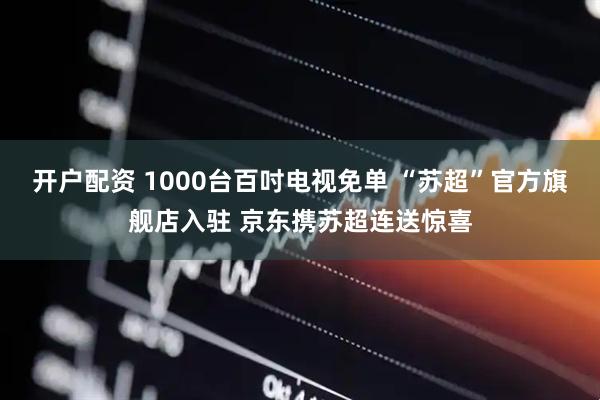 开户配资 1000台百吋电视免单 “苏超”官方旗舰店入驻 京东携苏超连送惊喜