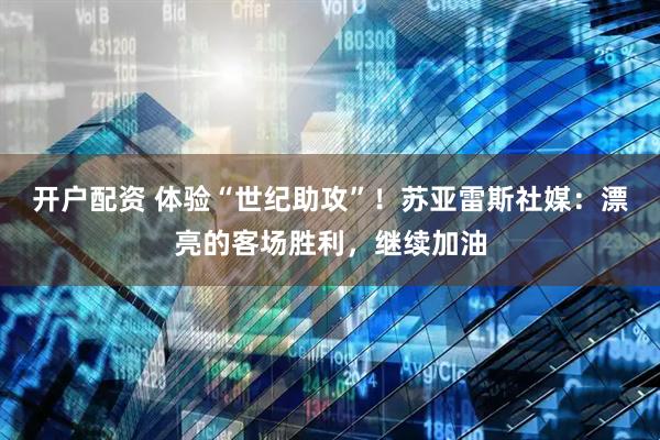 开户配资 体验“世纪助攻”！苏亚雷斯社媒：漂亮的客场胜利，继续加油