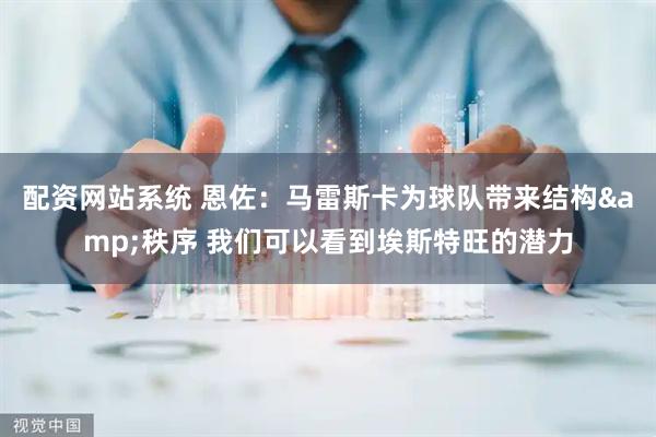 配资网站系统 恩佐：马雷斯卡为球队带来结构&秩序 我们可以看到埃斯特旺的潜力