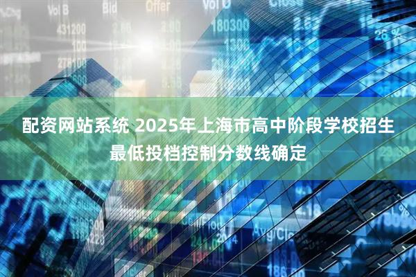 配资网站系统 2025年上海市高中阶段学校招生最低投档控制分数线确定