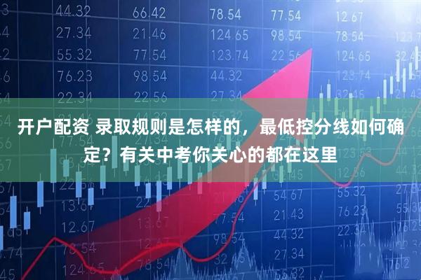开户配资 录取规则是怎样的，最低控分线如何确定？有关中考你关心的都在这里