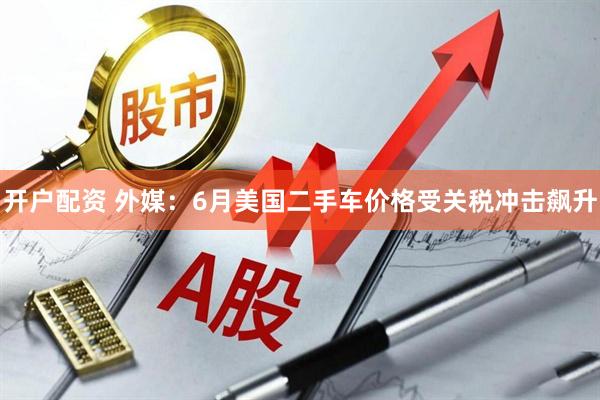 开户配资 外媒：6月美国二手车价格受关税冲击飙升