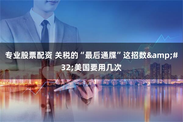 专业股票配资 关税的“最后通牒”这招数&#32;美国要用几次
