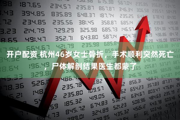 开户配资 杭州46岁女士骨折，手术顺利突然死亡，尸体解剖结果医生都蒙了
