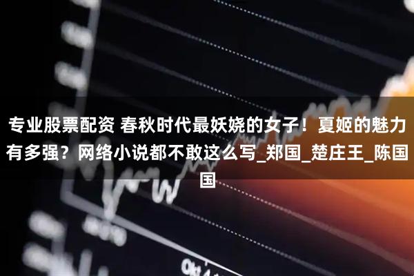 专业股票配资 春秋时代最妖娆的女子！夏姬的魅力有多强？网络小说都不敢这么写_郑国_楚庄王_陈国