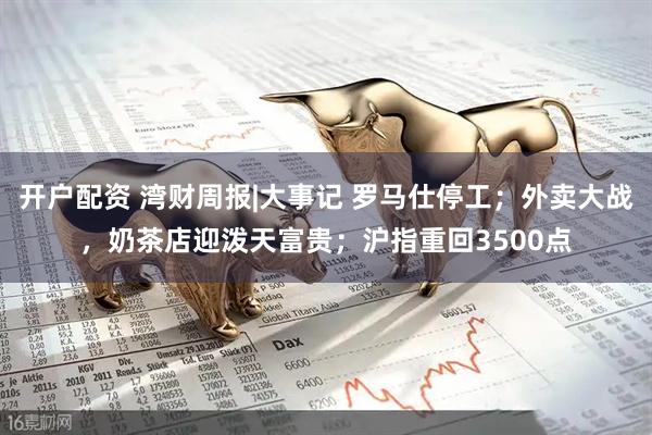 开户配资 湾财周报|大事记 罗马仕停工；外卖大战，奶茶店迎泼天富贵；沪指重回3500点