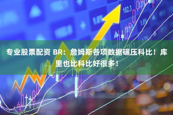 专业股票配资 BR：詹姆斯各项数据碾压科比！库里也比科比好很多！