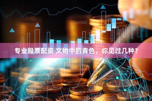 专业股票配资 文物中的青色，你见过几种？