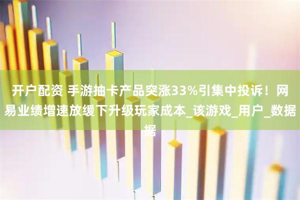 开户配资 手游抽卡产品突涨33%引集中投诉！网易业绩增速放缓下升级玩家成本_该游戏_用户_数据