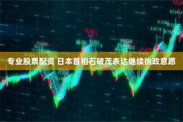 专业股票配资 日本首相石破茂表达继续执政意愿