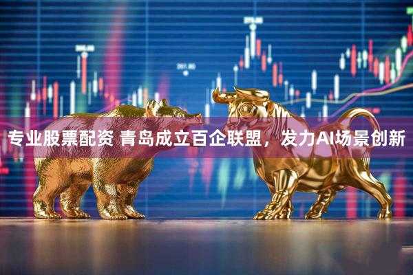专业股票配资 青岛成立百企联盟，发力AI场景创新