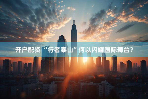 开户配资 “行者泰山”何以闪耀国际舞台？
