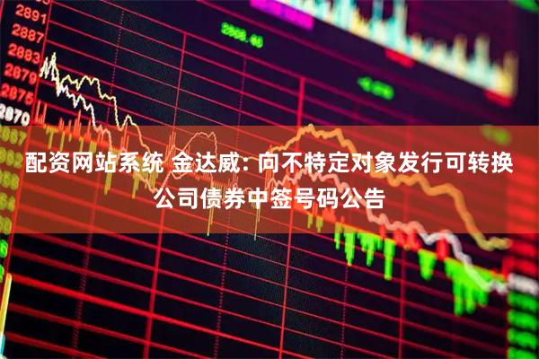 配资网站系统 金达威: 向不特定对象发行可转换公司债券中签号码公告