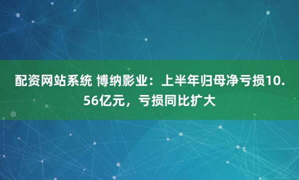 配资网站系统 博纳影业：上半年归母净亏损10.56亿元，亏损同比扩大
