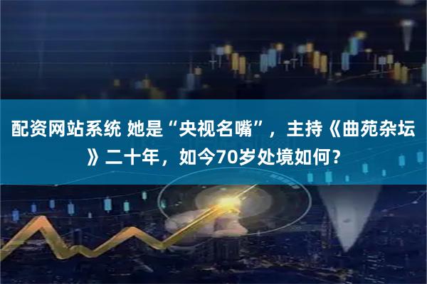 配资网站系统 她是“央视名嘴”，主持《曲苑杂坛》二十年，如今70岁处境如何？