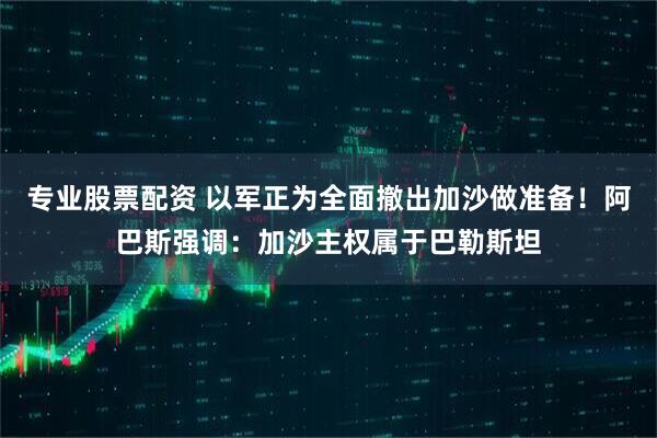 专业股票配资 以军正为全面撤出加沙做准备！阿巴斯强调：加沙主权属于巴勒斯坦