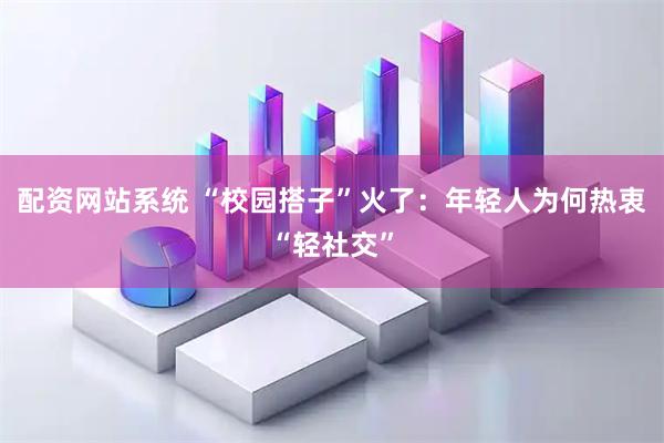 配资网站系统 “校园搭子”火了：年轻人为何热衷“轻社交”