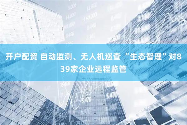 开户配资 自动监测、无人机巡查 “生态智理”对839家企业远程监管