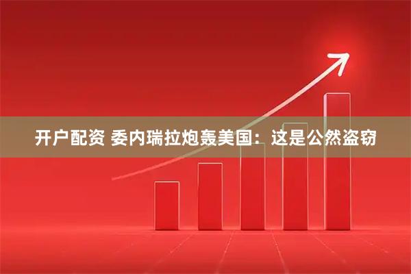 开户配资 委内瑞拉炮轰美国：这是公然盗窃