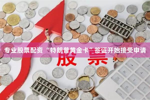专业股票配资 “特朗普黄金卡”签证开始接受申请
