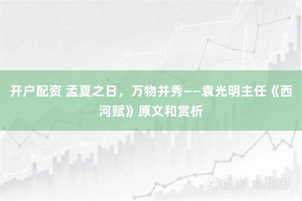 开户配资 孟夏之日，万物并秀——袁光明主任《西河赋》原文和赏析