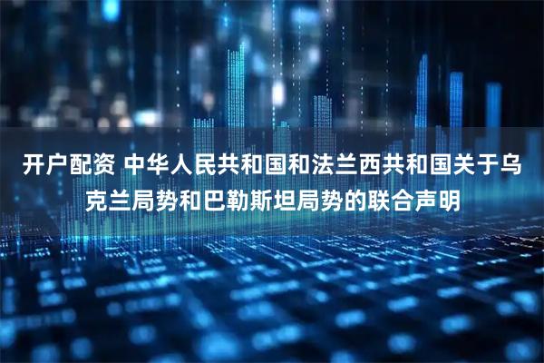 开户配资 中华人民共和国和法兰西共和国关于乌克兰局势和巴勒斯坦局势的联合声明