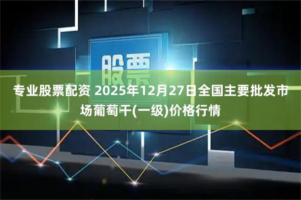 专业股票配资 2025年12月27日全国主要批发市场葡萄干(一级)价格行情
