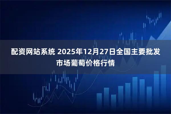 配资网站系统 2025年12月27日全国主要批发市场葡萄价格行情