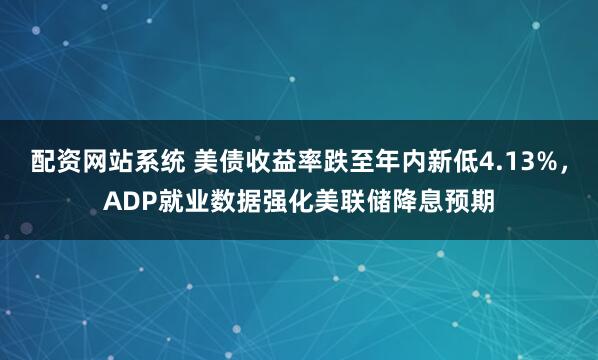 配资网站系统 美债收益率跌至年内新低4.13%，ADP就业数据强化美联储降息预期
