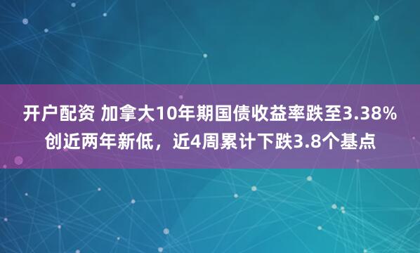 开户配资 加拿大10年期国债收益率跌至3.38%创近两年新低，近4周累计下跌3.8个基点