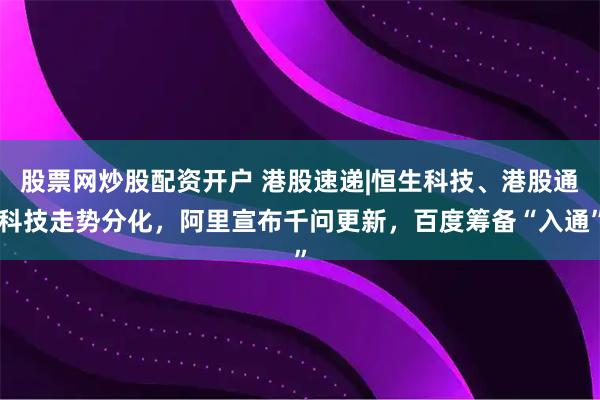 股票网炒股配资开户 港股速递|恒生科技、港股通科技走势分化，阿里宣布千问更新，百度筹备“入通”