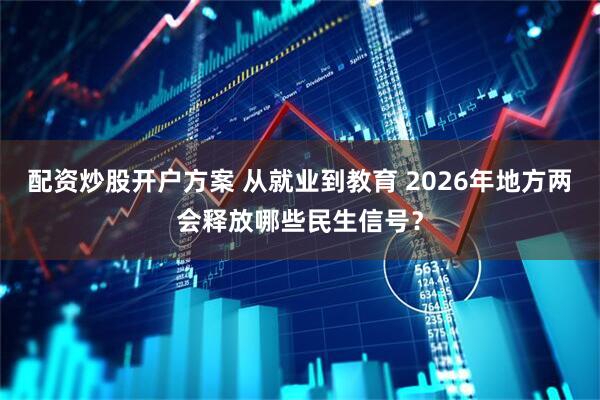 配资炒股开户方案 从就业到教育 2026年地方两会释放哪些民生信号？