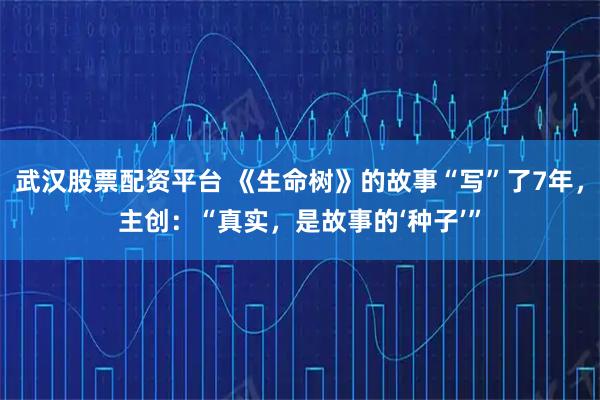武汉股票配资平台 《生命树》的故事“写”了7年，主创：“真实，是故事的‘种子’”