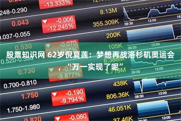 股票知识网 62岁倪夏莲：梦想再战洛杉矶奥运会，“万一实现了呢”