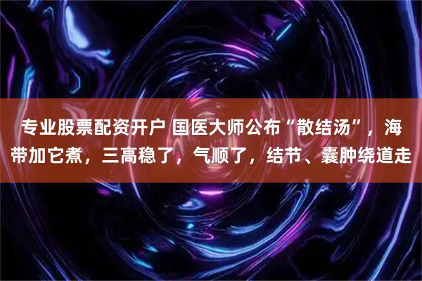 专业股票配资开户 国医大师公布“散结汤”，海带加它煮，三高稳了，气顺了，结节、囊肿绕道走