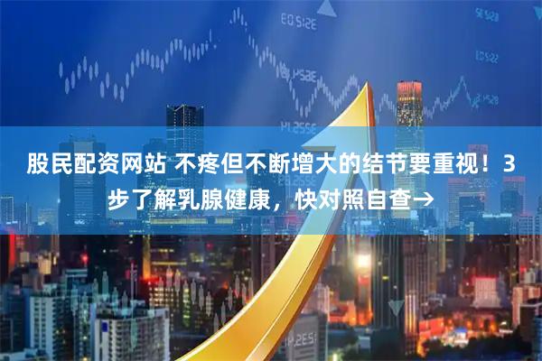 股民配资网站 不疼但不断增大的结节要重视！3步了解乳腺健康，快对照自查→