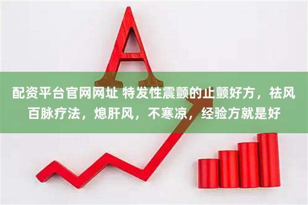配资平台官网网址 特发性震颤的止颤好方，祛风百脉疗法，熄肝风，不寒凉，经验方就是好