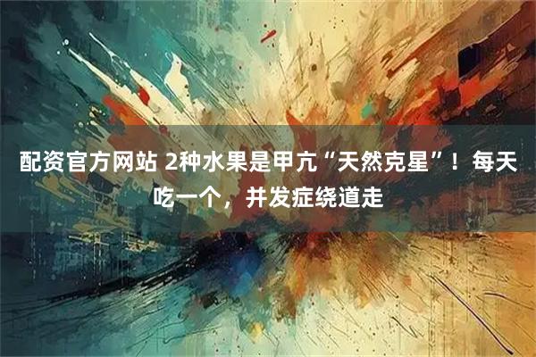 配资官方网站 2种水果是甲亢“天然克星”！每天吃一个，并发症绕道走
