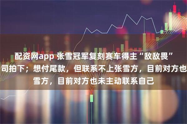 配资网app 张雪冠军复刻赛车得主“敌敌畏”最新消息：代公司拍下；想付尾款，但联系不上张雪方，目前对方也未主动联系自己