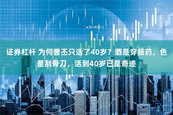 证券杠杆 为何曹丕只活了40岁？酒是穿肠药，色是刮骨刀，活到40岁已是奇迹